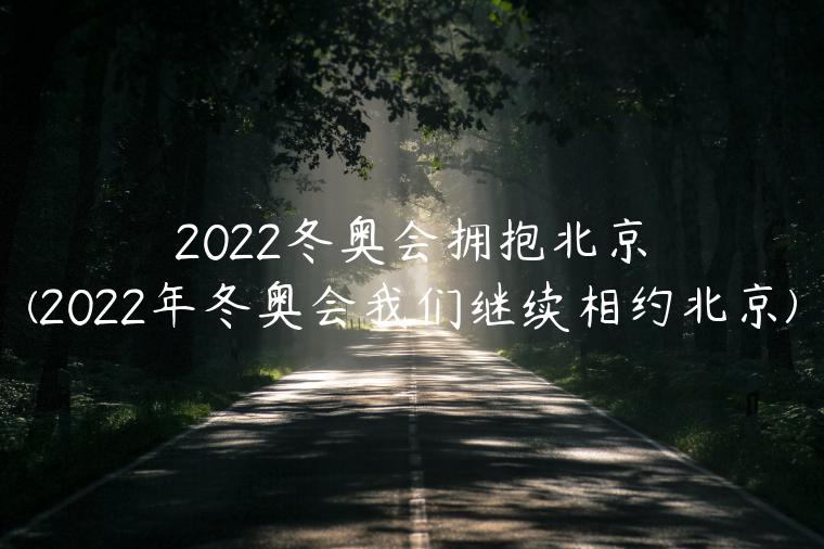 2022冬奥会拥抱北京(2022年冬奥会我们继续相约北京)