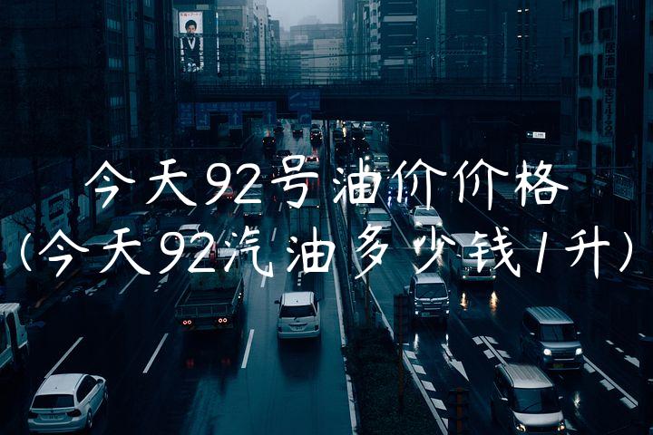 今天92号油价价格(今天92汽油多少钱1升)