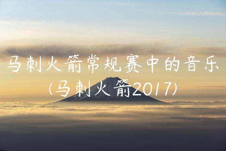 马刺火箭常规赛中的音乐(马刺火箭2017)