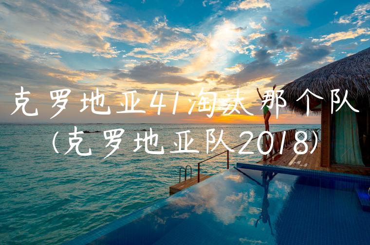 克罗地亚41淘汰那个队(克罗地亚队2018)