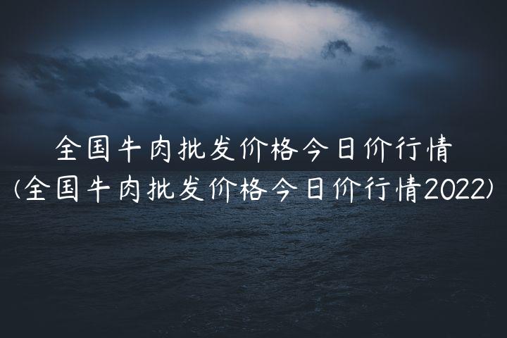 全国牛肉批发价格今日价行情(全国牛肉批发价格今日价行情2022)