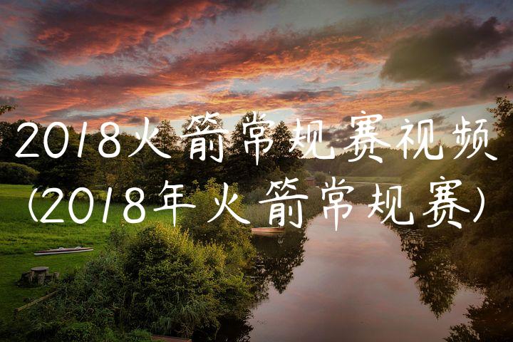 2018火箭常规赛视频(2018年火箭常规赛)