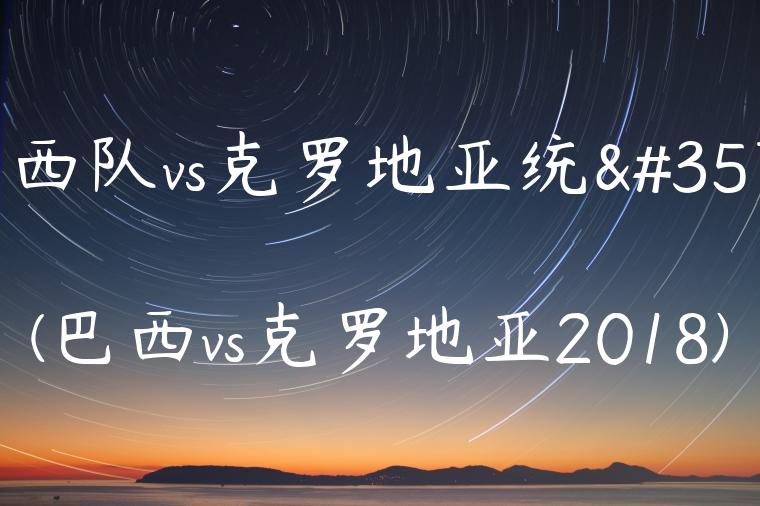 巴西队vs克罗地亚统计(巴西vs克罗地亚2018)