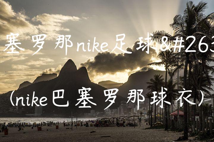 巴塞罗那nike足球服(nike巴塞罗那球衣)