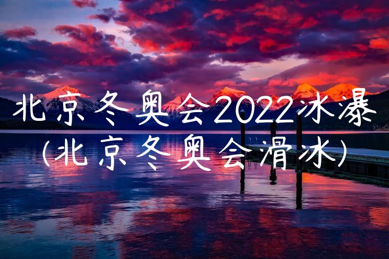 北京冬奥会2022冰瀑(北京冬奥会滑冰)