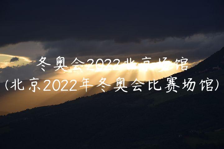 冬奥会2022北京场馆(北京2022年冬奥会比赛场馆)