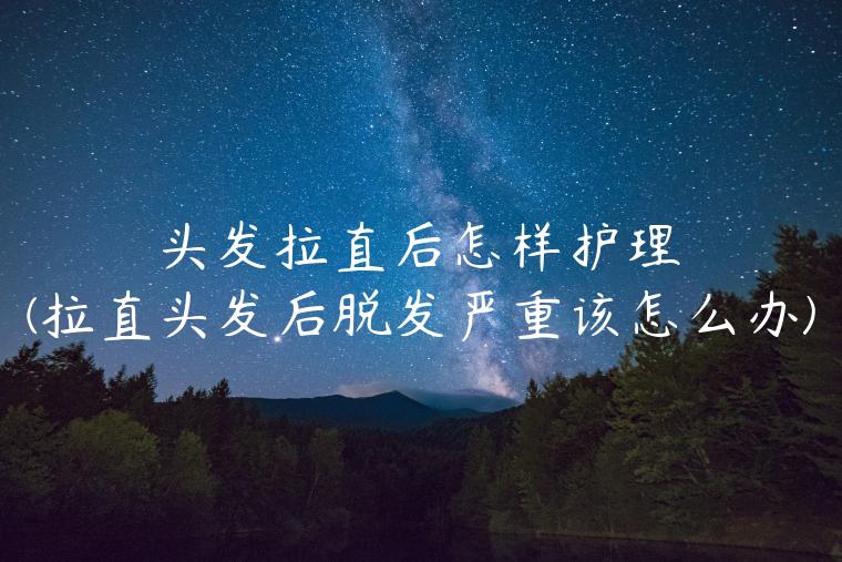 头发拉直后怎样护理(拉直头发后脱发严重该怎么办)