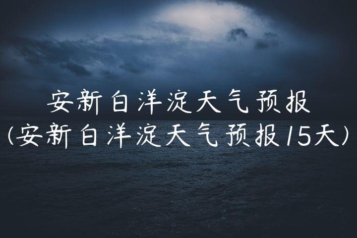 安新白洋淀天气预报(安新白洋淀天气预报15天)