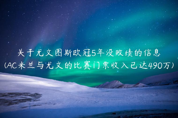 关于尤文图斯欧冠5年没败绩的信息(AC米兰与尤文的比赛门票收入已达490万)