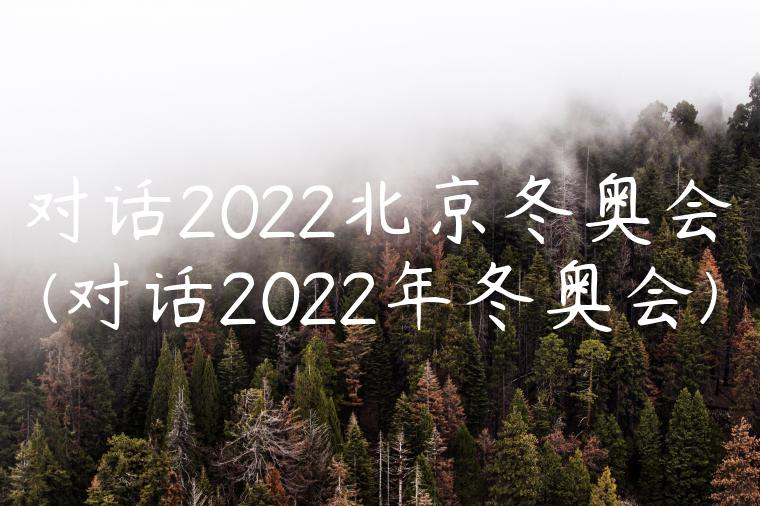 对话2022北京冬奥会(对话2022年冬奥会)