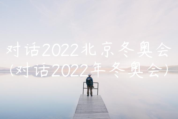 对话2022北京冬奥会(对话2022年冬奥会)