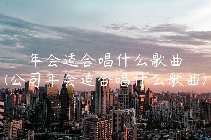 年会适合唱什么歌曲(公司年会适合唱什么歌曲)