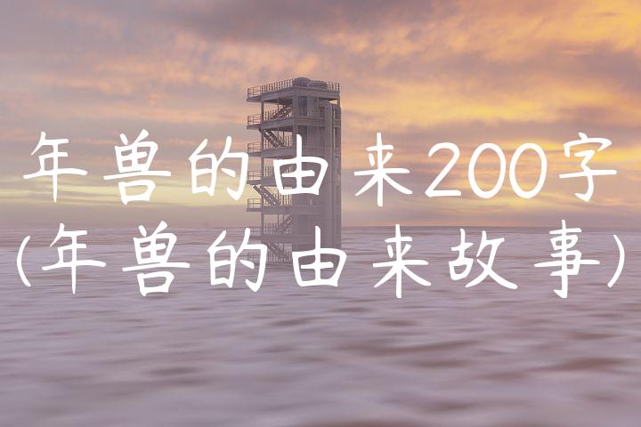 年兽的由来200字(年兽的由来故事)