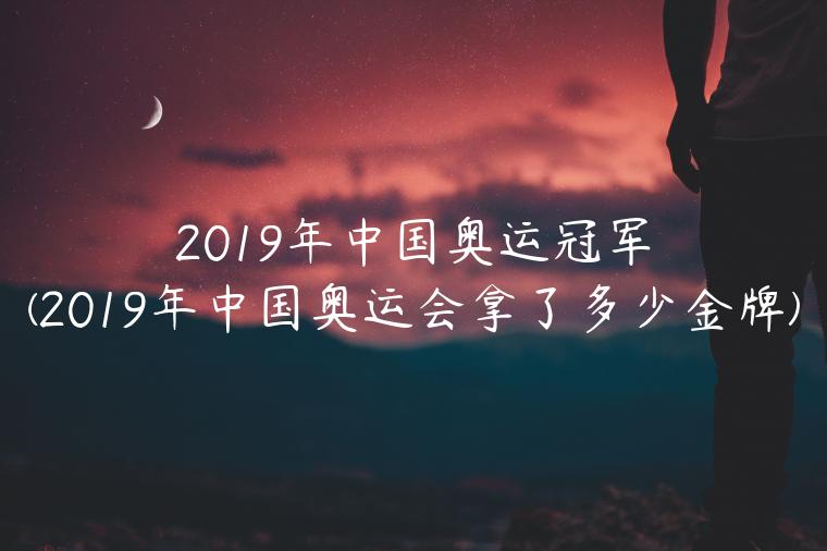 2019年中国奥运冠军(2019年中国奥运会拿了多少金牌)