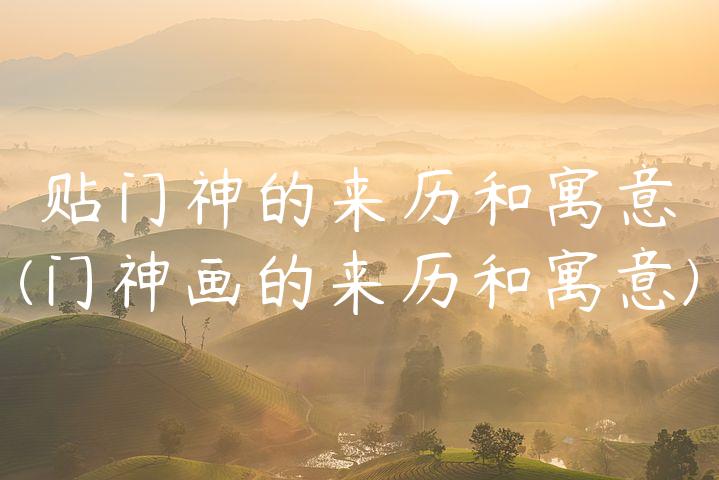 贴门神的来历和寓意(门神画的来历和寓意)