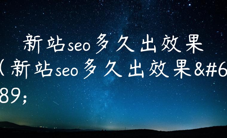 新站seo多久出效果（新站seo多久出效果）