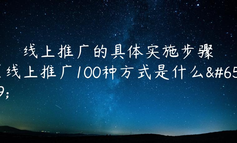 线上推广的具体实施步骤（线上推广100种方式是什么）