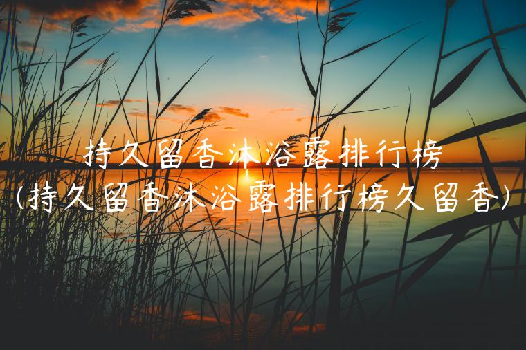 持久留香沐浴露排行榜(持久留香沐浴露排行榜久留香)